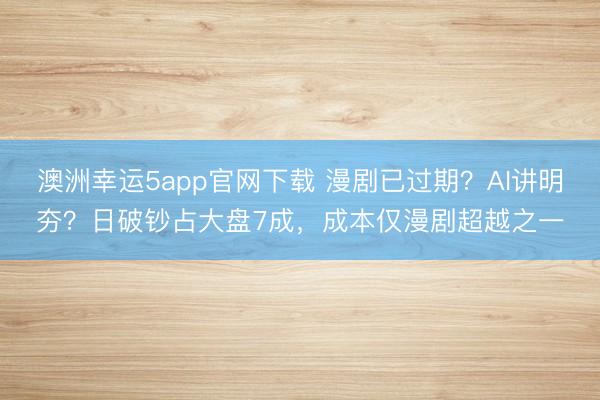 澳洲幸运5app官网下载 漫剧已过期？AI讲明夯？日破钞占大盘7成，成本仅漫剧超越之一
