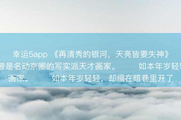 幸运5app 《再清秀的银河,天亮皆要失神》慕染傅淮聿邓妍妍 我曾是名动京圈的写实派天才画家。 如本年岁轻轻,却缩在暗巷里开了