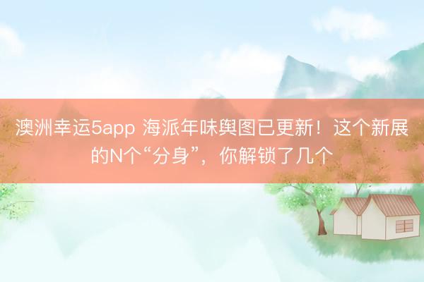 澳洲幸运5app 海派年味舆图已更新!这个新展的N个“分身”,你解锁了几个