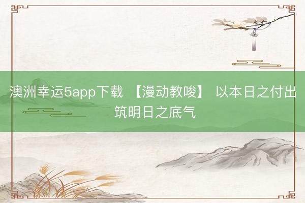 澳洲幸运5app下载 【漫动教唆】 以本日之付出 筑明日之底气