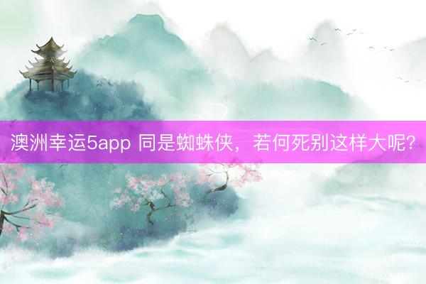 澳洲幸运5app 同是蜘蛛侠,若何死别这样大呢?