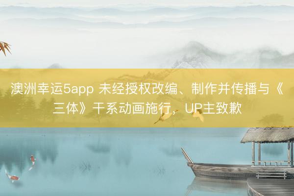 澳洲幸运5app 未经授权改编、制作并传播与《三体》干系动画施行,UP主致歉