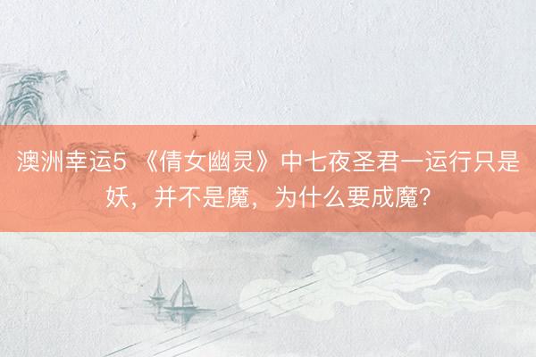 澳洲幸运5 《倩女幽灵》中七夜圣君一运行只是妖,并不是魔,为什么要成魔?