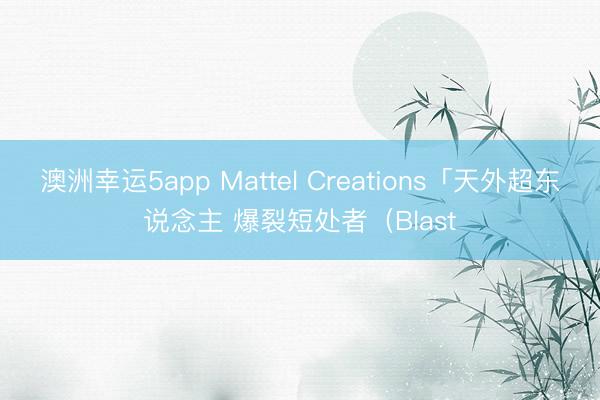 澳洲幸运5app Mattel Creations「天外超东说念主 爆裂短处者（Blast
