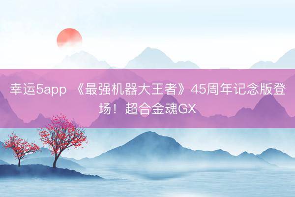 幸运5app 《最强机器大王者》45周年记念版登场！超合金魂GX