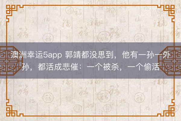 澳洲幸运5app 郭靖都没思到,他有一孙一外孙,都活成悲催:一个被杀,一个偷活