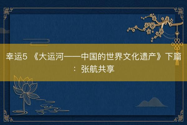 幸运5 《大运河——中国的世界文化遗产》下篇:张航共享