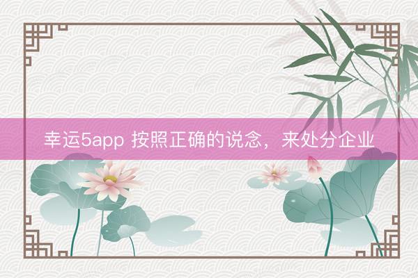 幸运5app 按照正确的说念，来处分企业