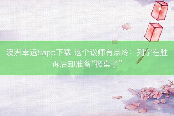 澳洲幸运5app下载 这个讼师有点冷：列宁在胜诉后却准备“掀桌子”