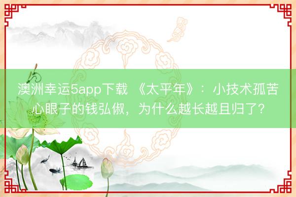澳洲幸运5app下载 《太平年》：小技术孤苦心眼子的钱弘俶，为什么越长越且归了？