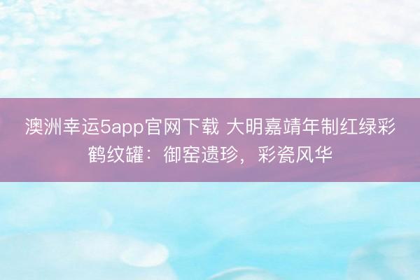 澳洲幸运5app官网下载 大明嘉靖年制红绿彩鹤纹罐：御窑遗珍，彩瓷风华