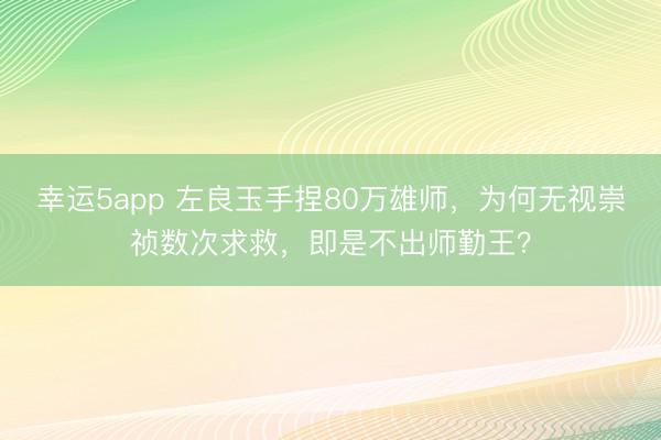 幸运5app 左良玉手捏80万雄师，为何无视崇祯数次求救，即是不出师勤王？