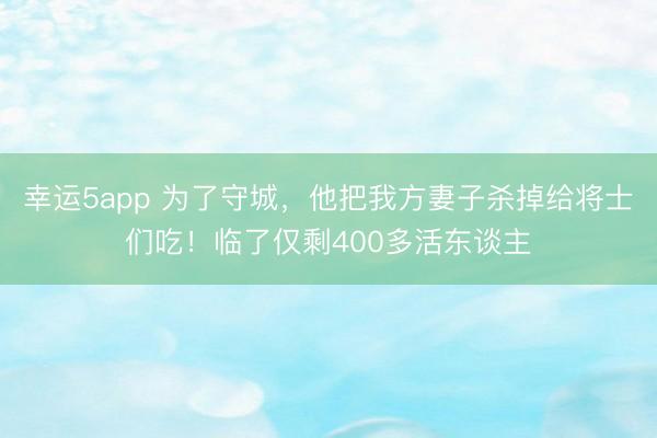 幸运5app 为了守城，他把我方妻子杀掉给将士们吃！临了仅剩400多活东谈主