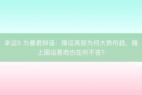 幸运5 为暴君辩诬：隋征高丽为何大势所趋，赌上国运甚而也在所不吝？