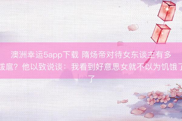 澳洲幸运5app下载 隋炀帝对待女东谈主有多跋扈？他以致说谈：我看到好意思女就不以为饥饿了