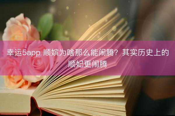 幸运5app 顺嫔为啥那么能闹腾？其实历史上的顺妃更闹腾
