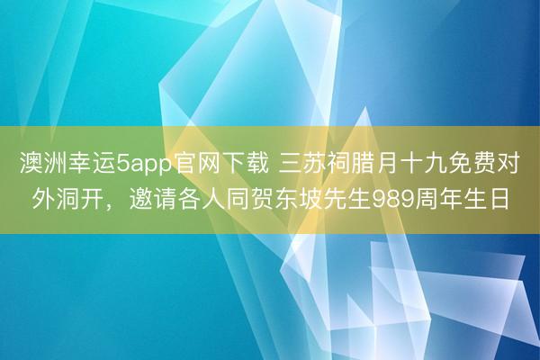 澳洲幸运5app官网下载 三苏祠腊月十九免费对外洞开,邀请各人同贺东坡先生989周年生日