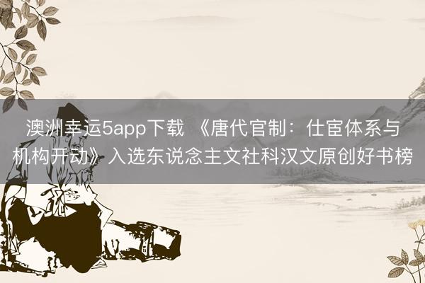 澳洲幸运5app下载 《唐代官制：仕宦体系与机构开动》入选东说念主文社科汉文原创好书榜