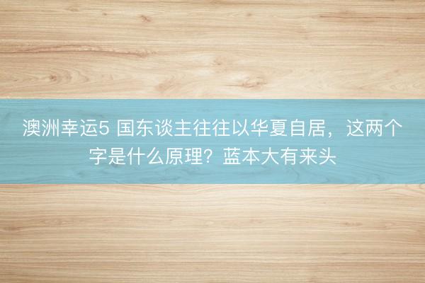 澳洲幸运5 国东谈主往往以华夏自居，这两个字是什么原理？蓝本大有来头