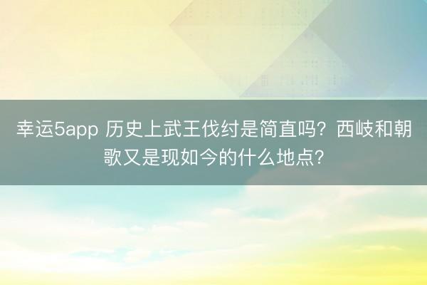 幸运5app 历史上武王伐纣是简直吗?西岐和朝歌又是现如今的什么地点?