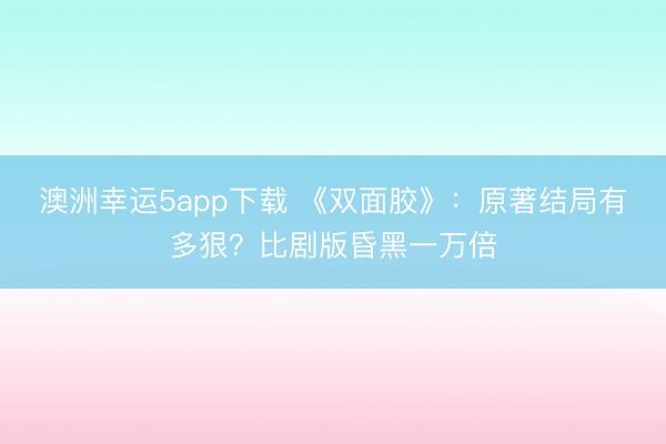 澳洲幸运5app下载 《双面胶》：原著结局有多狠？比剧版昏黑一万倍
