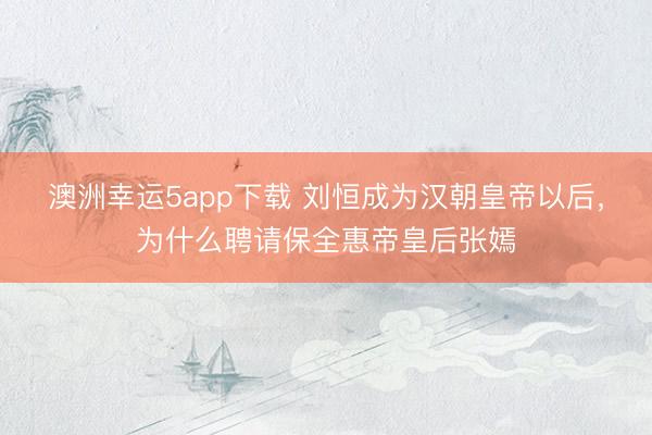 澳洲幸运5app下载 刘恒成为汉朝皇帝以后,为什么聘请保全惠帝皇后张嫣