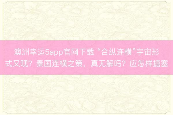 澳洲幸运5app官网下载 “合纵连横”宇宙形式又现？秦国连横之策，真无解吗？应怎样搪塞