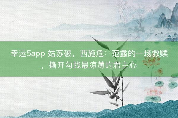 幸运5app 姑苏破，西施危：范蠡的一场救赎，撕开勾践最凉薄的君主心