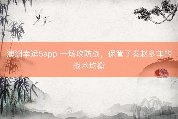 澳洲幸运5app 一场攻防战，保管了秦赵多年的战术均衡