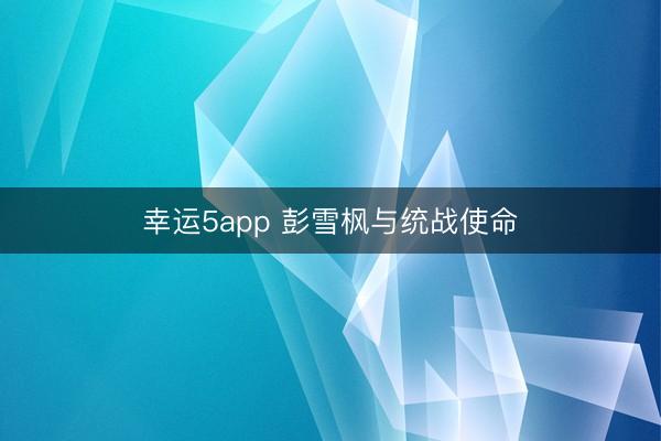 幸运5app 彭雪枫与统战使命