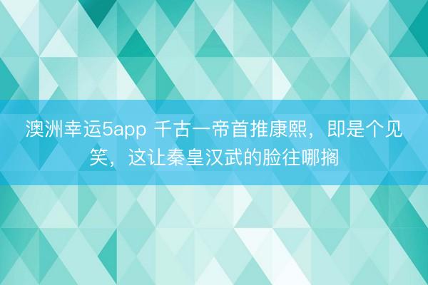 澳洲幸运5app 千古一帝首推康熙，即是个见笑，这让秦皇汉武的脸往哪搁