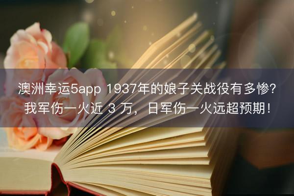 澳洲幸运5app 1937年的娘子关战役有多惨？我军伤一火近 3 万，日军伤一火远超预期！