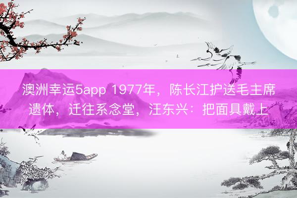 澳洲幸运5app 1977年，陈长江护送毛主席遗体，迁往系念堂，汪东兴：把面具戴上