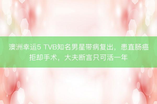 澳洲幸运5 TVB知名男星带病复出,患直肠癌拒却手术,大夫断言只可活一年