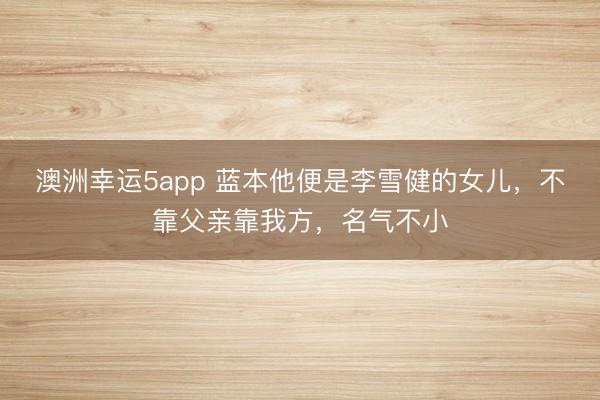 澳洲幸运5app 蓝本他便是李雪健的女儿，不靠父亲靠我方，名气不小