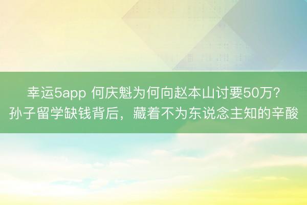 幸运5app 何庆魁为何向赵本山讨要50万？孙子留学缺钱背后，藏着不为东说念主知的辛酸