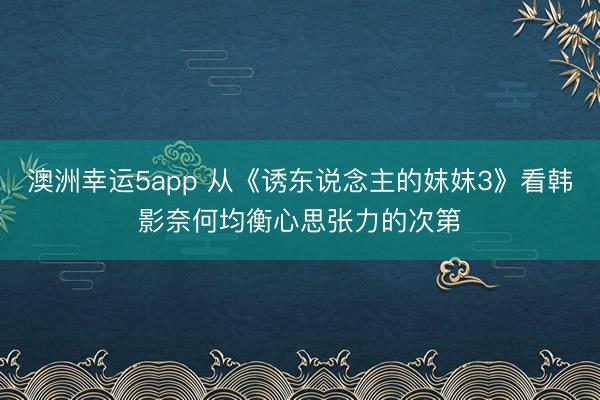 澳洲幸运5app 从《诱东说念主的妺妺3》看韩影奈何均衡心思张力的次第