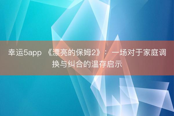 幸运5app 《漂亮的保姆2》：一场对于家庭调换与纠合的温存启示
