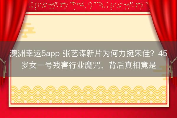 澳洲幸运5app 张艺谋新片为何力挺宋佳？45岁女一号残害行业魔咒，背后真相竟是