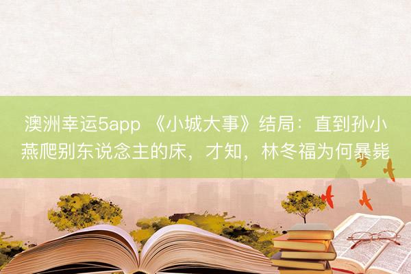 澳洲幸运5app 《小城大事》结局：直到孙小燕爬别东说念主的床，才知，林冬福为何暴毙