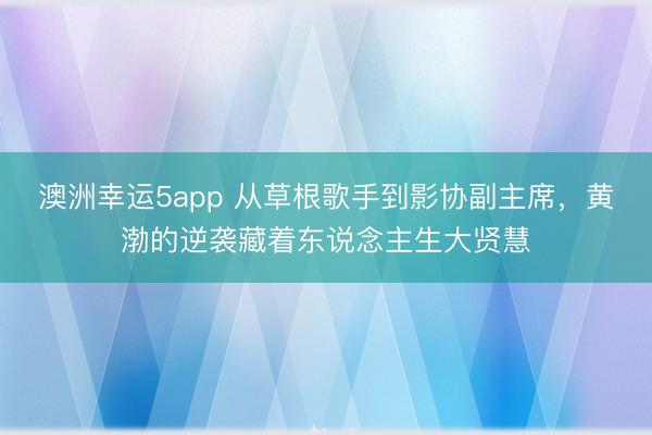 澳洲幸运5app 从草根歌手到影协副主席,黄渤的逆袭藏着东说念主生大贤慧