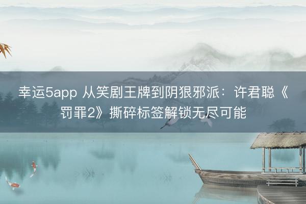 幸运5app 从笑剧王牌到阴狠邪派：许君聪《罚罪2》撕碎标签解锁无尽可能