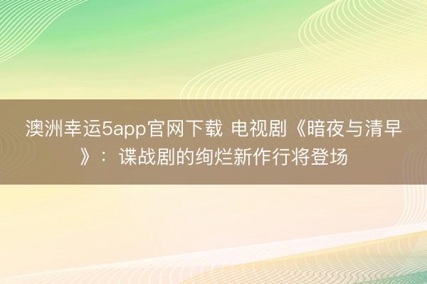 澳洲幸运5app官网下载 电视剧《暗夜与清早》:谍战剧的绚烂新作行将登场