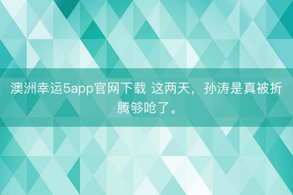 澳洲幸运5app官网下载 这两天，孙涛是真被折腾够呛了。
