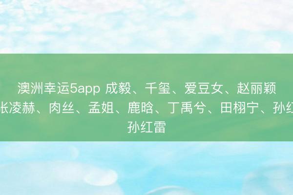 澳洲幸运5app 成毅、千玺、爱豆女、赵丽颖、张凌赫、肉丝、孟姐、鹿晗、丁禹兮、田栩宁、孙红雷