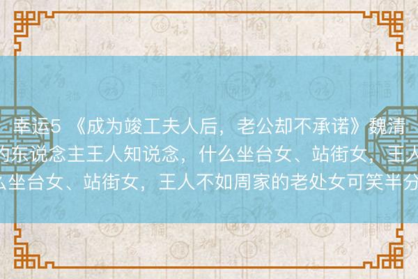 幸运5 《成为竣工夫人后，老公却不承诺》魏清卓周英逸丁含香 “全港的东说念主王人知说念，什么坐台女、站街女，王人不如周家的老处女可笑半分。”