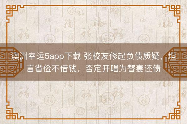 澳洲幸运5app下载 张校友修起负债质疑，坦言省俭不借钱，否定开唱为替妻还债