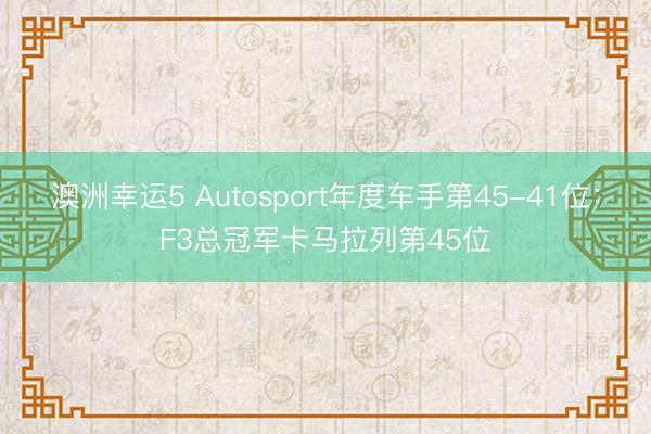 澳洲幸运5 Autosport年度车手第45-41位：F3总冠军卡马拉列第45位