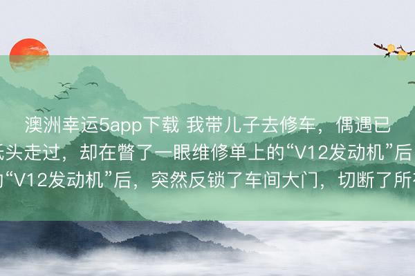 澳洲幸运5app下载 我带儿子去修车，偶遇已是老板的初恋，他本低头走过，却在瞥了一眼维修单上的“V12发动机”后，突然反锁了车间大门，切断了所有电源