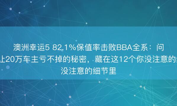澳洲幸运5 82.1%保值率击败BBA全系：问界M9让20万车主亏不掉的秘密，藏在这12个你没注意的细节里